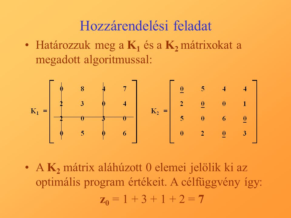 Hozzárendelési feladat Határozzuk meg a K 1 és a K 2 mátrixokat a megadott algoritmussal: A K 2 mátrix aláhúzott 0 elemei jelölik ki az optimális program értékeit.