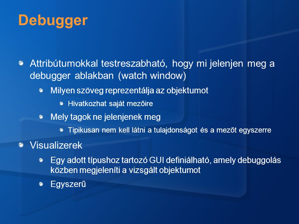 Debugger Attribútumokkal testreszabható, hogy mi jelenjen meg a debugger ablakban (watch window) Milyen szöveg reprezentálja az objektumot Hivatkozhat saját mezőire Mely tagok ne jelenjenek meg Tipikusan nem kell látni a tulajdonságot és a mezőt egyszerre Visualizerek Egy adott típushoz tartozó GUI definiálható, amely debuggolás közben megjeleníti a vizsgált objektumot Egyszerű
