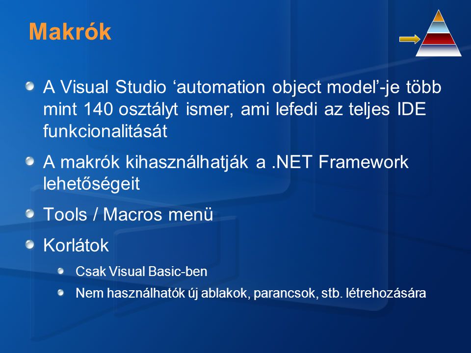Makrók A Visual Studio ‘automation object model’-je több mint 140 osztályt ismer, ami lefedi az teljes IDE funkcionalitását A makrók kihasználhatják a.NET Framework lehetőségeit Tools / Macros menü Korlátok Csak Visual Basic-ben Nem használhatók új ablakok, parancsok, stb.