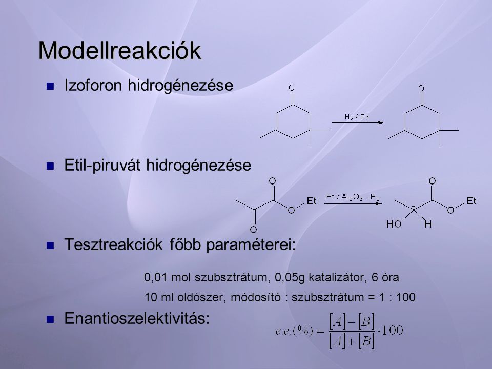 Modellreakciók Izoforon hidrogénezése Etil-piruvát hidrogénezése Tesztreakciók főbb paraméterei: 0,01 mol szubsztrátum, 0,05g katalizátor, 6 óra 10 ml oldószer, módosító : szubsztrátum = 1 : 100 Enantioszelektivitás: