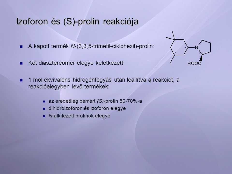 Izoforon és (S)-prolin reakciója A kapott termék N-(3,3,5-trimetil-ciklohexil)-prolin: Két diasztereomer elegye keletkezett 1 mol ekvivalens hidrogénfogyás után leállítva a reakciót, a reakcióelegyben lévő termékek: az eredetileg bemért (S)-prolin 50-70%-a dihidroizoforon és izoforon elegye N-alkilezett prolinok elegye