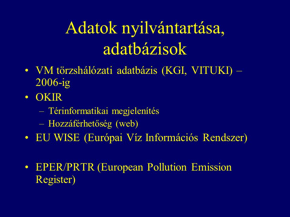 Adatok nyilvántartása, adatbázisok VM törzshálózati adatbázis (KGI, VITUKI) – 2006-ig OKIR –Térinformatikai megjelenítés –Hozzáférhetőség (web) EU WISE (Európai Víz Információs Rendszer) EPER/PRTR (European Pollution Emission Register)
