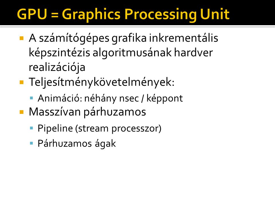  A számítógépes grafika inkrementális képszintézis algoritmusának hardver realizációja  Teljesítménykövetelmények:  Animáció: néhány nsec / képpont  Masszívan párhuzamos  Pipeline (stream processzor)  Párhuzamos ágak
