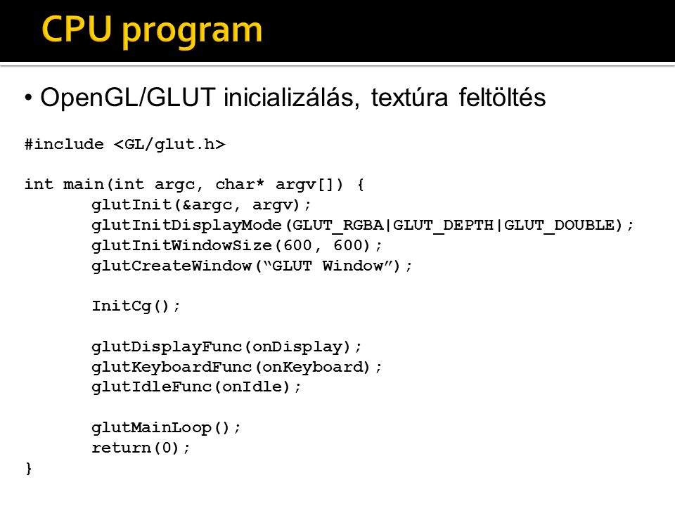 OpenGL/GLUT inicializálás, textúra feltöltés #include int main(int argc, char* argv[]) { glutInit(&argc, argv); glutInitDisplayMode(GLUT_RGBA|GLUT_DEPTH|GLUT_DOUBLE); glutInitWindowSize(600, 600); glutCreateWindow( GLUT Window ); InitCg(); glutDisplayFunc(onDisplay); glutKeyboardFunc(onKeyboard); glutIdleFunc(onIdle); glutMainLoop(); return(0); }