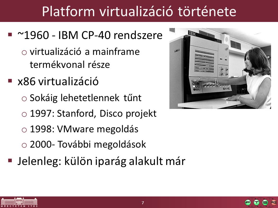 Platform virtualizáció története  ~ IBM CP-40 rendszere o virtualizáció a mainframe termékvonal része  x86 virtualizáció o Sokáig lehetetlennek tűnt o 1997: Stanford, Disco projekt o 1998: VMware megoldás o További megoldások  Jelenleg: külön iparág alakult már 7