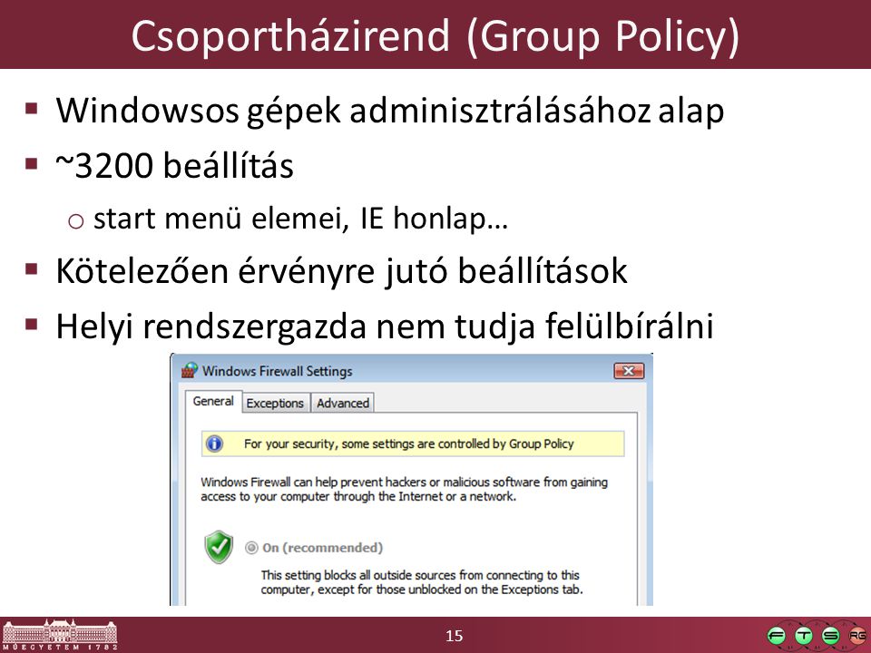 15 Csoportházirend (Group Policy)  Windowsos gépek adminisztrálásához alap  ~3200 beállítás o start menü elemei, IE honlap…  Kötelezően érvényre jutó beállítások  Helyi rendszergazda nem tudja felülbírálni