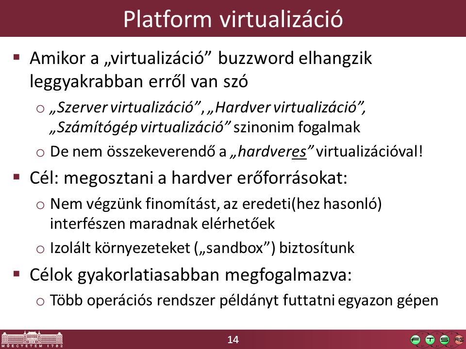 14 Platform virtualizáció  Amikor a „virtualizáció buzzword elhangzik leggyakrabban erről van szó o „Szerver virtualizáció , „Hardver virtualizáció , „Számítógép virtualizáció szinonim fogalmak o De nem összekeverendő a „hardveres virtualizációval.