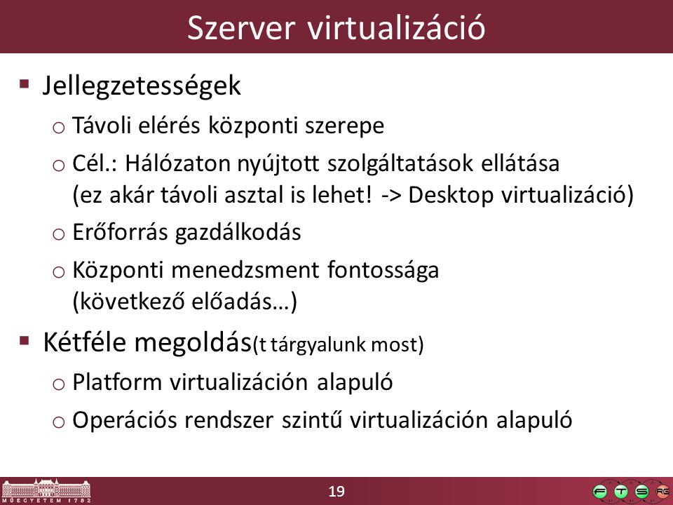 19 Szerver virtualizáció  Jellegzetességek o Távoli elérés központi szerepe o Cél.: Hálózaton nyújtott szolgáltatások ellátása (ez akár távoli asztal is lehet.