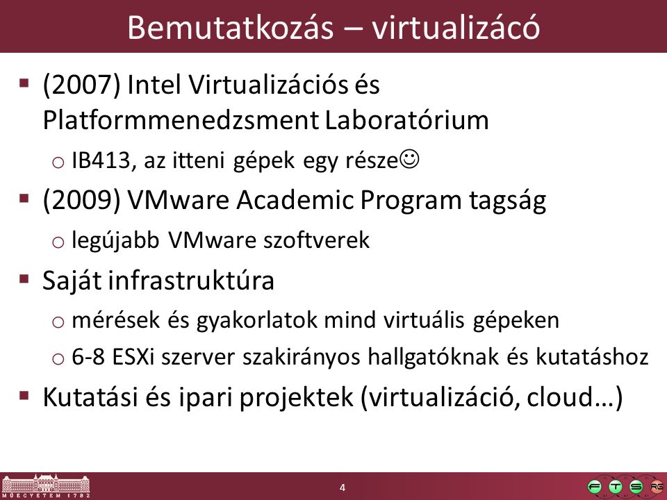 Bemutatkozás – virtualizácó  (2007) Intel Virtualizációs és Platformmenedzsment Laboratórium o IB413, az itteni gépek egy része  (2009) VMware Academic Program tagság o legújabb VMware szoftverek  Saját infrastruktúra o mérések és gyakorlatok mind virtuális gépeken o 6-8 ESXi szerver szakirányos hallgatóknak és kutatáshoz  Kutatási és ipari projektek (virtualizáció, cloud…) 4