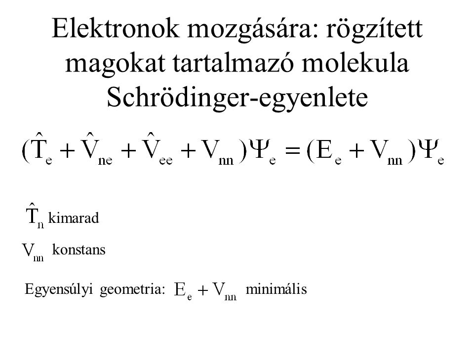 Elektronok mozgására: rögzített magokat tartalmazó molekula Schrödinger-egyenlete kimarad konstans Egyensúlyi geometria:minimális