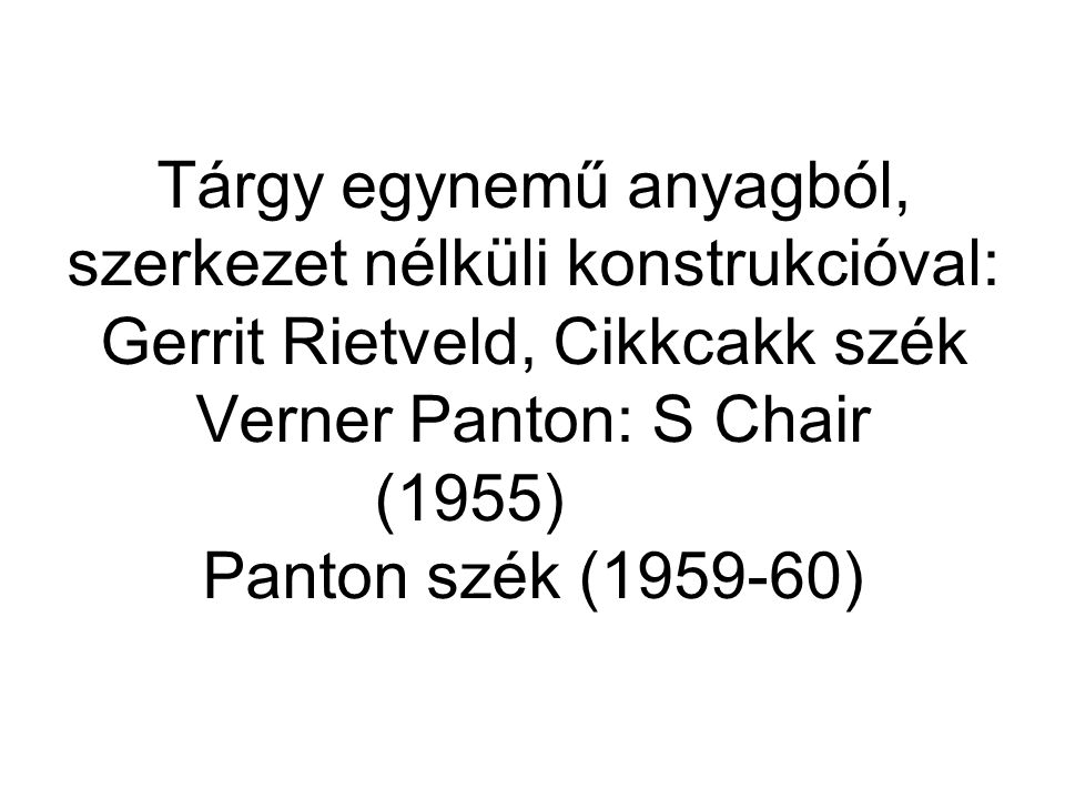 Tárgy egynemű anyagból, szerkezet nélküli konstrukcióval: Gerrit Rietveld, Cikkcakk szék Verner Panton: S Chair (1955) Panton szék ( )