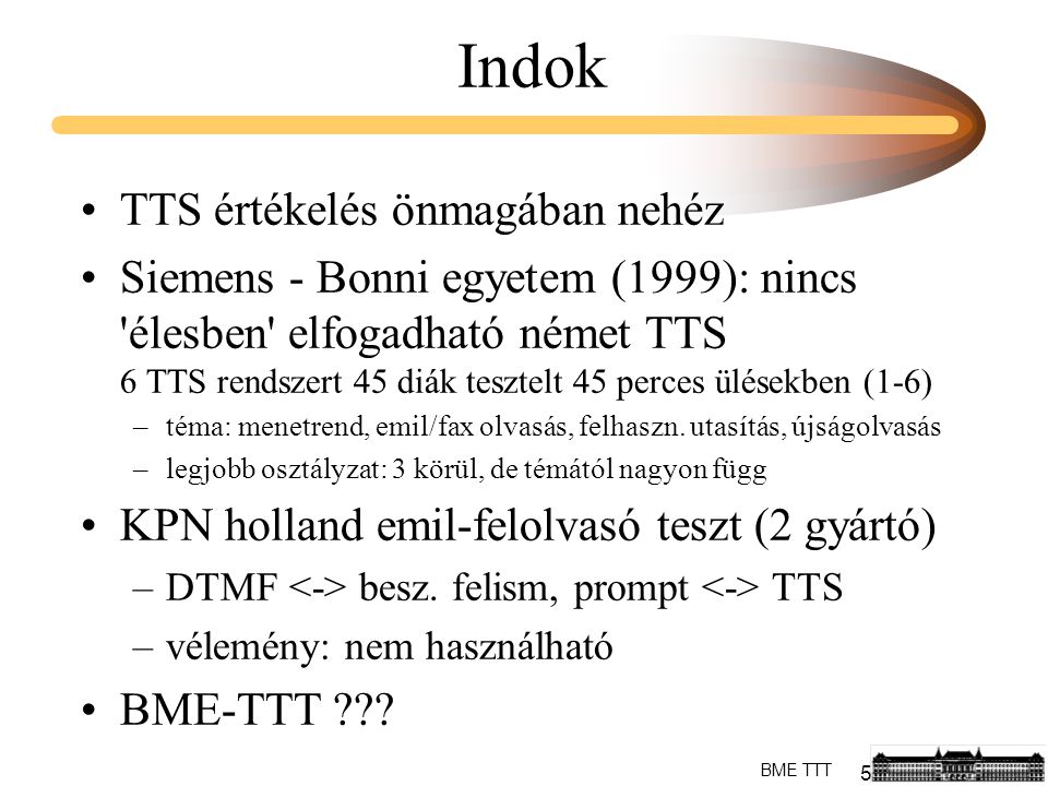 5 BME TTT Indok TTS értékelés önmagában nehéz Siemens - Bonni egyetem (1999): nincs élesben elfogadható német TTS 6 TTS rendszert 45 diák tesztelt 45 perces ülésekben (1-6) –téma: menetrend, emil/fax olvasás, felhaszn.