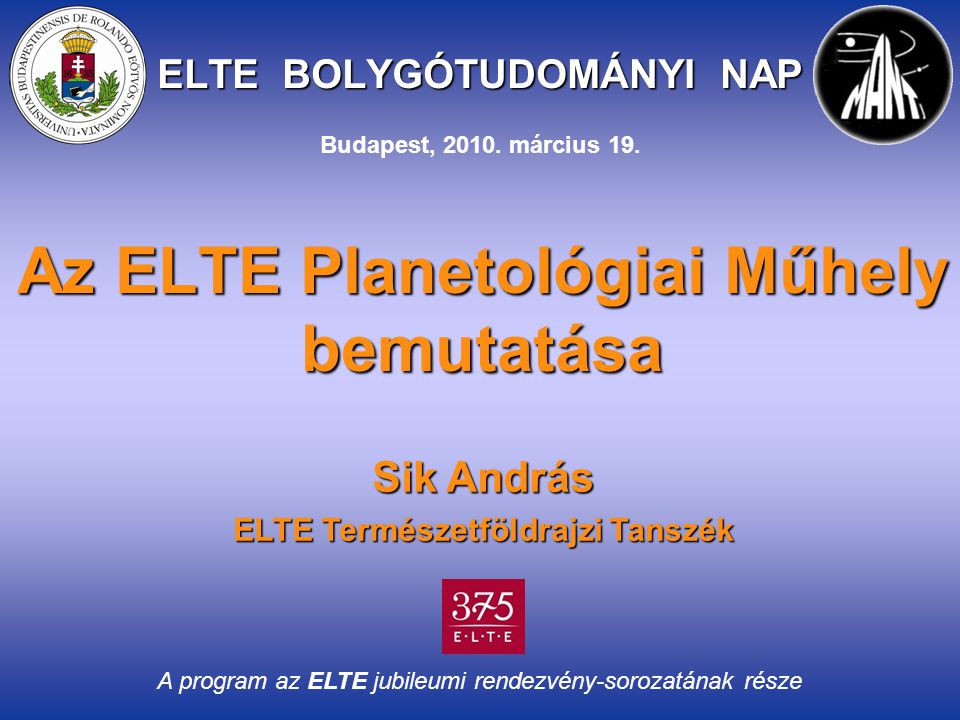 ELTE BOLYGÓTUDOMÁNYI NAP Az ELTE Planetológiai Műhely bemutatása Sik András ELTE Természetföldrajzi Tanszék A program az ELTE jubileumi rendezvény-sorozatának része Budapest, 2010.