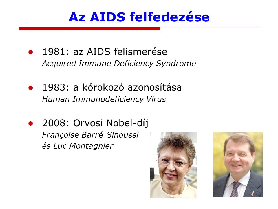 Az AIDS felfedezése 1981: az AIDS felismerése Acquired Immune Deficiency Syndrome 1983: a kórokozó azonosítása Human Immunodeficiency Virus 2008: Orvosi Nobel-díj Françoise Barré-Sinoussi és Luc Montagnier