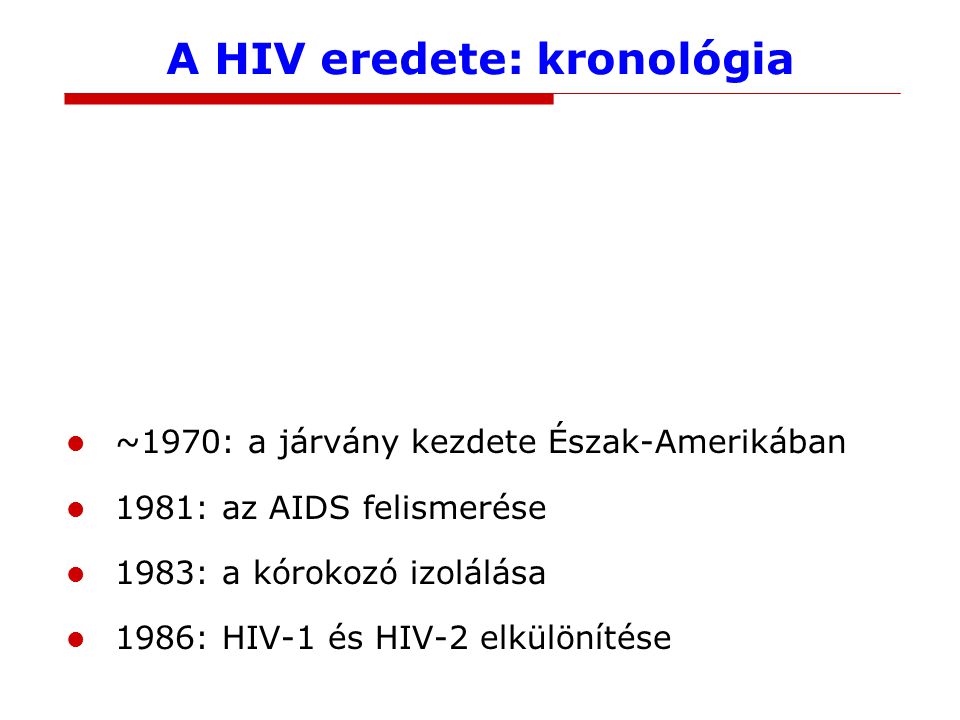 A HIV eredete: kronológia ~1910: a HIV-1 eredete ~1940: a HIV-2 eredete 1959: a legrégebbi izolátum (Kinshasa) ~1965: járványos terjedés kezdete Afrikában ~1970: a járvány kezdete Észak-Amerikában 1981: az AIDS felismerése 1983: a kórokozó izolálása 1986: HIV-1 és HIV-2 elkülönítése