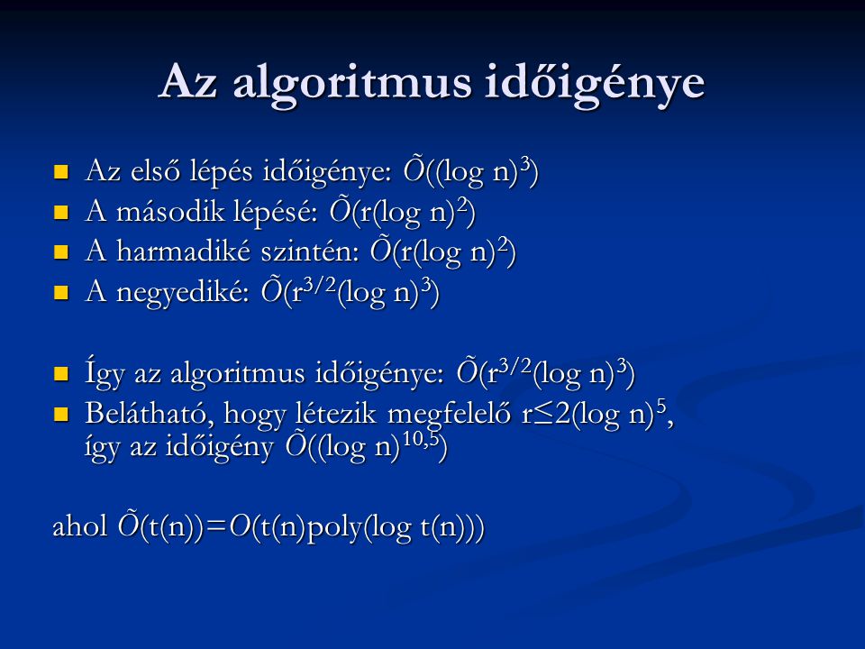Az algoritmus időigénye Az első lépés időigénye: Õ((log n) 3 ) Az első lépés időigénye: Õ((log n) 3 ) A második lépésé: Õ(r(log n) 2 ) A második lépésé: Õ(r(log n) 2 ) A harmadiké szintén: Õ(r(log n) 2 ) A harmadiké szintén: Õ(r(log n) 2 ) A negyediké: Õ(r 3/2 (log n) 3 ) A negyediké: Õ(r 3/2 (log n) 3 ) Így az algoritmus időigénye: Õ(r 3/2 (log n) 3 ) Így az algoritmus időigénye: Õ(r 3/2 (log n) 3 ) Belátható, hogy létezik megfelelő r≤2(log n) 5, így az időigény Õ((log n) 10,5 ) Belátható, hogy létezik megfelelő r≤2(log n) 5, így az időigény Õ((log n) 10,5 ) ahol Õ(t(n))=O(t(n)poly(log t(n)))