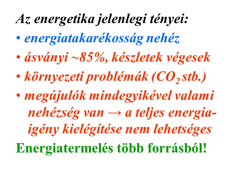 Az energetika jelenlegi tényei: energiatakarékosság nehéz ásványi ~85%, készletek végesek környezeti problémák (CO 2 stb.) megújulók mindegyikével valami nehézség van → a teljes energia- igény kielégítése nem lehetséges Energiatermelés több forrásból!