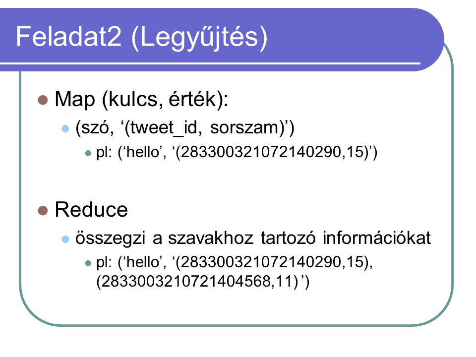 Feladat2 (Legyűjtés) Map (kulcs, érték): (szó, ‘(tweet_id, sorszam)’) pl: (‘hello’, ‘( ,15)’) Reduce összegzi a szavakhoz tartozó információkat pl: (‘hello’, ‘( ,15), ( ,11) ’)