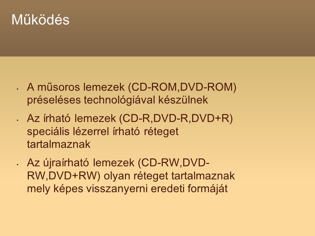 Működés A műsoros lemezek (CD-ROM,DVD-ROM) préseléses technológiával készülnek Az írható lemezek (CD-R,DVD-R,DVD+R) speciális lézerrel írható réteget tartalmaznak Az újraírható lemezek (CD-RW,DVD- RW,DVD+RW) olyan réteget tartalmaznak mely képes visszanyerni eredeti formáját