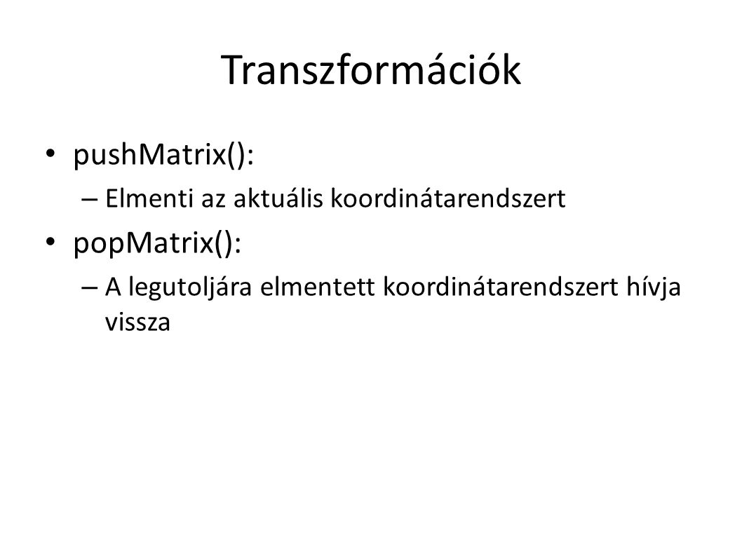 Transzformációk pushMatrix(): – Elmenti az aktuális koordinátarendszert popMatrix(): – A legutoljára elmentett koordinátarendszert hívja vissza