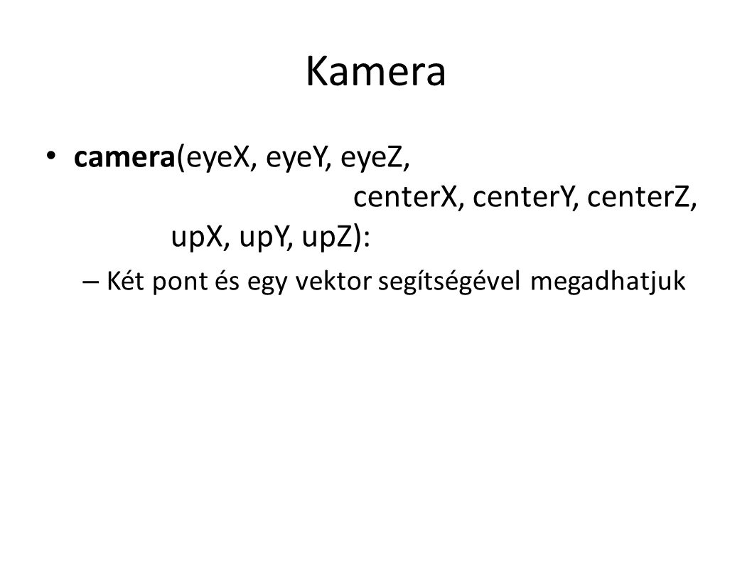 Kamera camera(eyeX, eyeY, eyeZ, centerX, centerY, centerZ, upX, upY, upZ): – Két pont és egy vektor segítségével megadhatjuk