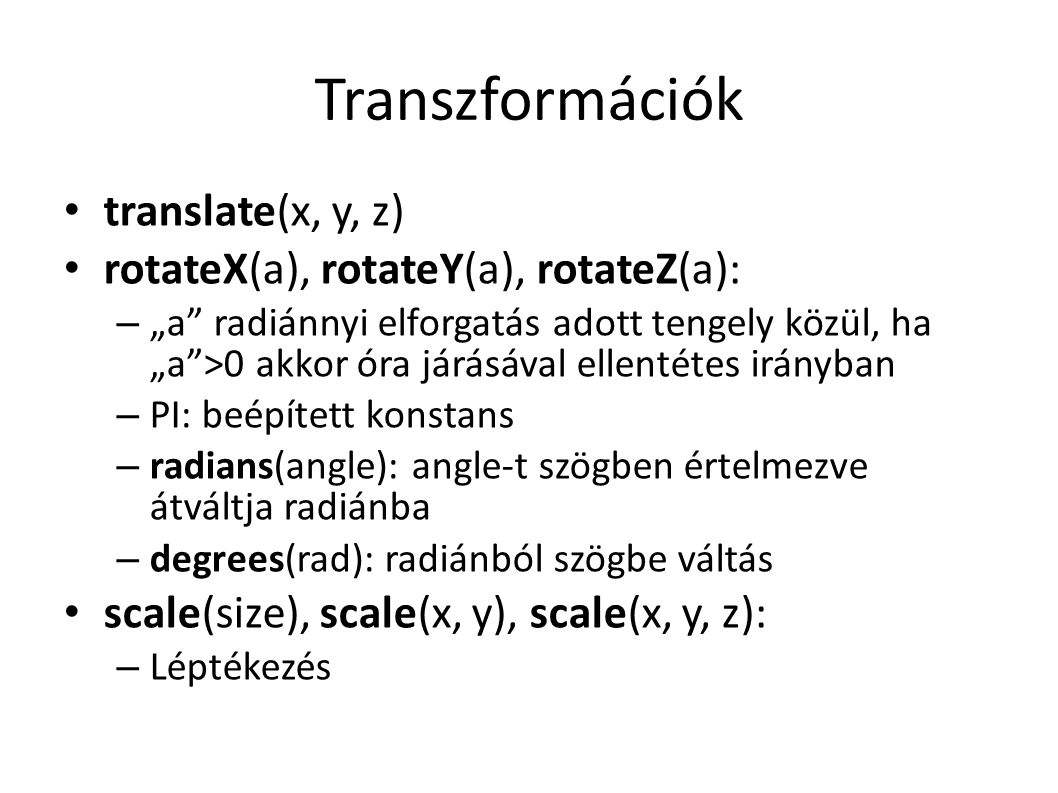 Transzformációk translate(x, y, z) rotateX(a), rotateY(a), rotateZ(a): – „a radiánnyi elforgatás adott tengely közül, ha „a >0 akkor óra járásával ellentétes irányban – PI: beépített konstans – radians(angle): angle-t szögben értelmezve átváltja radiánba – degrees(rad): radiánból szögbe váltás scale(size), scale(x, y), scale(x, y, z): – Léptékezés