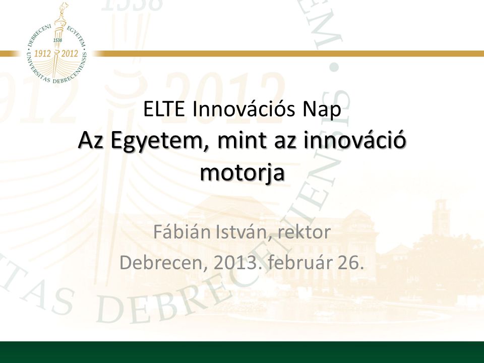 Az Egyetem, mint az innováció motorja ELTE Innovációs Nap Az Egyetem, mint az innováció motorja Fábián István, rektor Debrecen, 2013.