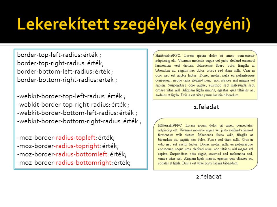 border-top-left-radius: érték ; border-top-right-radius: érték; border-bottom-left-radius: érték ; border-bottom-right-radius: érték ; -webkit-border-top-left-radius: érték ; -webkit-border-top-right-radius: érték ; -webkit-border-bottom-left-radius: érték ; -webkit-border-bottom-right-radius: érték ; -moz-border-radius-topleft: érték; -moz-border-radius-topright: érték; -moz-border-radius-bottomleft: érték; -moz-border-radius-bottomright: érték; 1.feladat 2.feladat