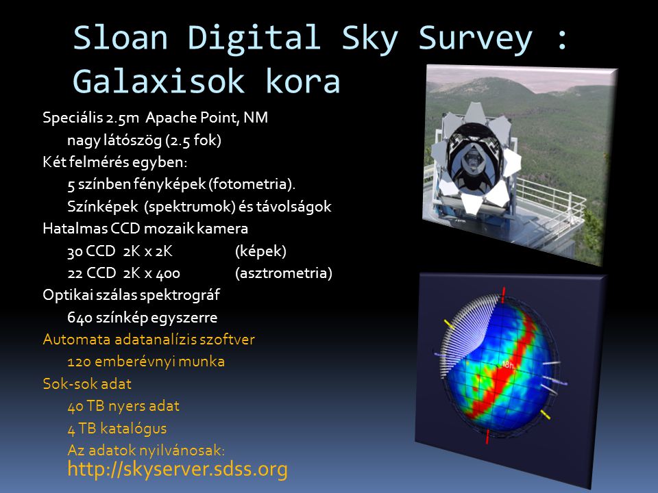 Sloan Digital Sky Survey : Galaxisok kora Speciális 2.5m Apache Point, NM nagy látószög (2.5 fok) Két felmérés egyben: 5 színben fényképek (fotometria).
