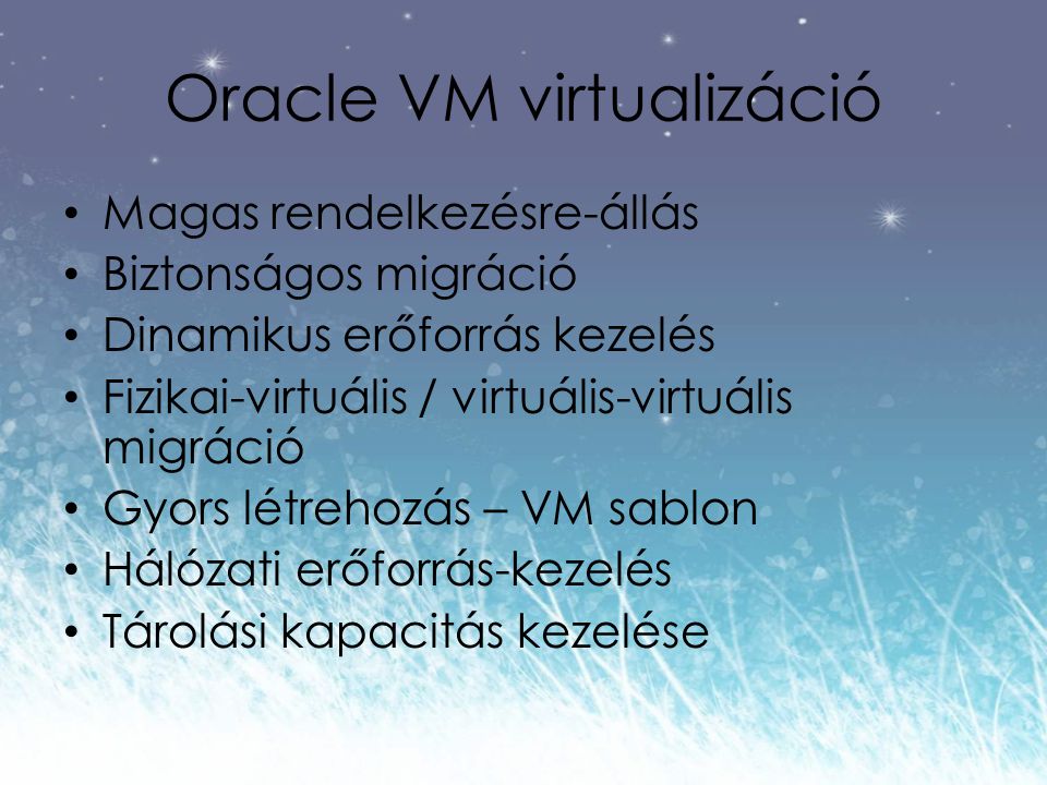 Oracle VM virtualizáció Magas rendelkezésre-állás Biztonságos migráció Dinamikus erőforrás kezelés Fizikai-virtuális / virtuális-virtuális migráció Gyors létrehozás – VM sablon Hálózati erőforrás-kezelés Tárolási kapacitás kezelése