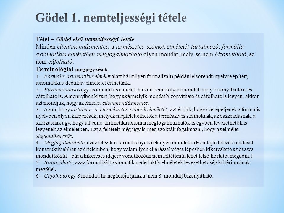 Tétel – Gödel első nemteljességi tétele Minden ellentmondásmentes, a természetes számok elméletét tartalmazó, formális- axiomatikus elméletben megfogalmazható olyan mondat, mely se nem bizonyítható, se nem cáfolható.