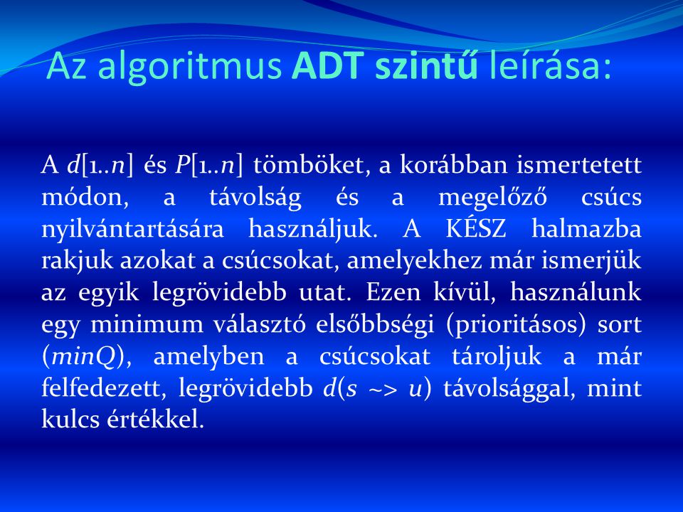 Az algoritmus ADT szintű leírása: A d[1..n] és P[1..n] tömböket, a korábban ismertetett módon, a távolság és a megelőző csúcs nyilvántartására használjuk.