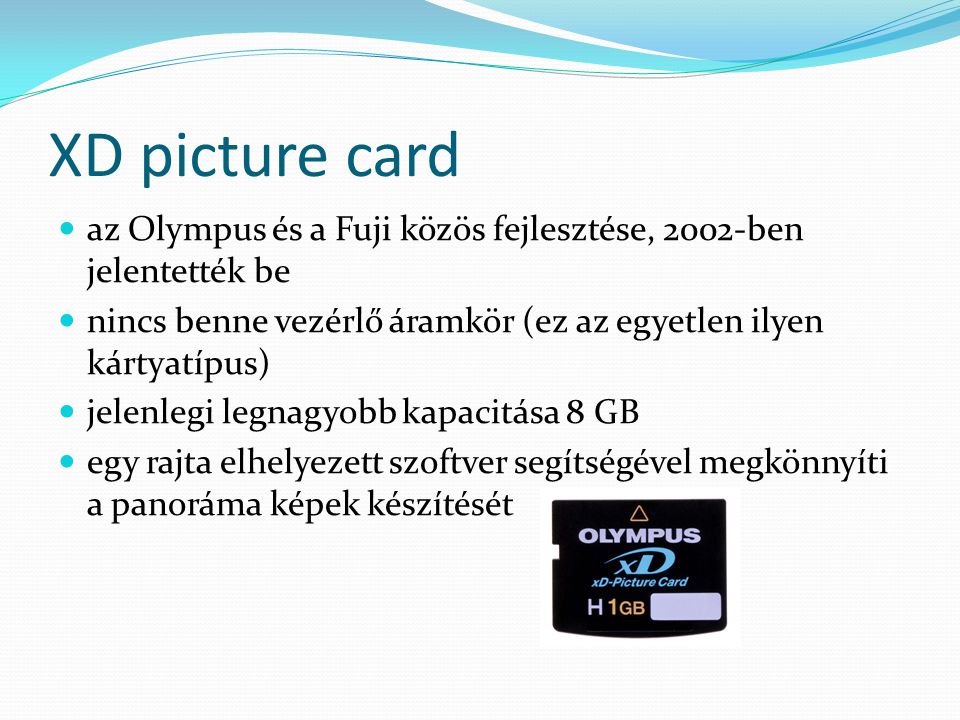 XD picture card az Olympus és a Fuji közös fejlesztése, 2002-ben jelentették be nincs benne vezérlő áramkör (ez az egyetlen ilyen kártyatípus) jelenlegi legnagyobb kapacitása 8 GB egy rajta elhelyezett szoftver segítségével megkönnyíti a panoráma képek készítését