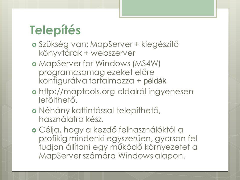 Telepítés  Szükség van: MapServer + kiegészítő könyvtárak + webszerver  MapServer for Windows (MS4W) programcsomag ezeket előre konfigurálva tartalmazza + példák    oldalról ingyenesen letölthető.