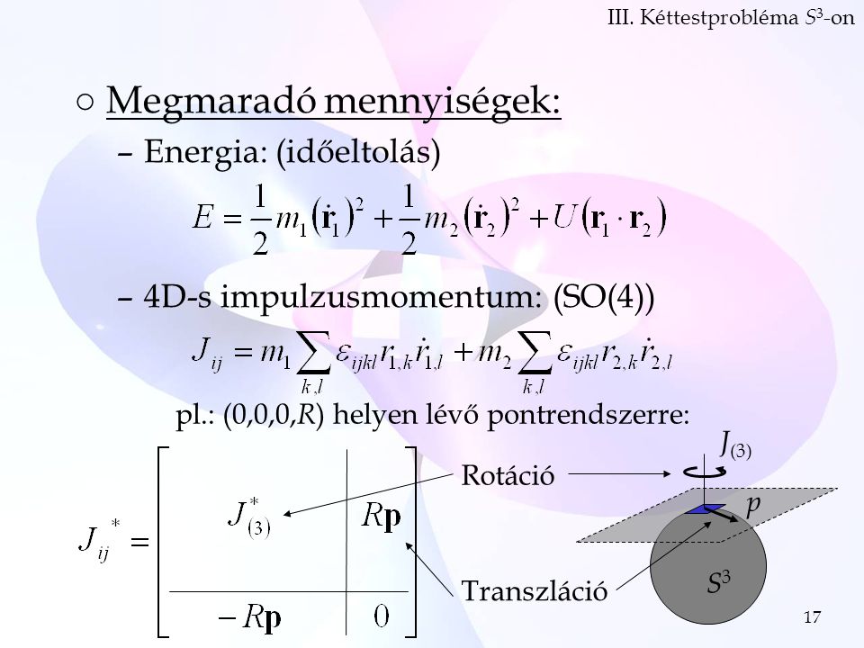 17 ○Megmaradó mennyiségek: –Energia: (időeltolás) –4D-s impulzusmomentum: (SO(4)) III.