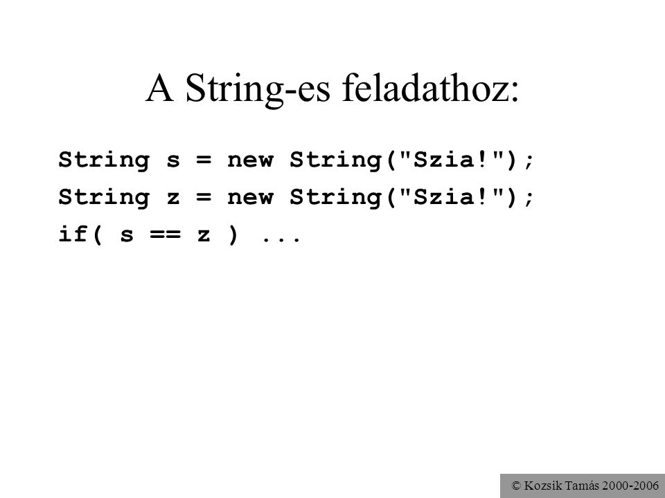 © Kozsik Tamás A String-es feladathoz: String s = new String( Szia! ); String z = new String( Szia! ); if( s == z )...