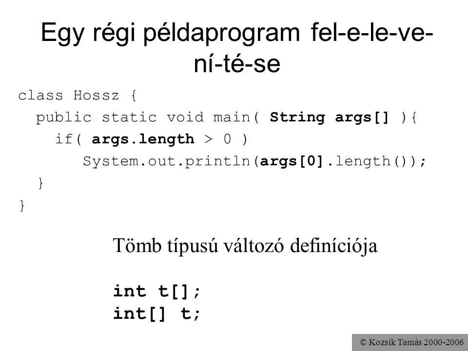 © Kozsik Tamás Egy régi példaprogram fel-e-le-ve- ní-té-se class Hossz { public static void main( String args[] ){ if( args.length > 0 ) System.out.println(args[0].length()); } Tömb típusú változó definíciója int t[]; int[] t;
