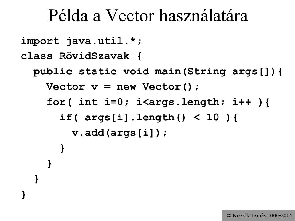 © Kozsik Tamás Példa a Vector használatára import java.util.*; class RövidSzavak { public static void main(String args[]){ Vector v = new Vector(); for( int i=0; i<args.length; i++ ){ if( args[i].length() < 10 ){ v.add(args[i]); }