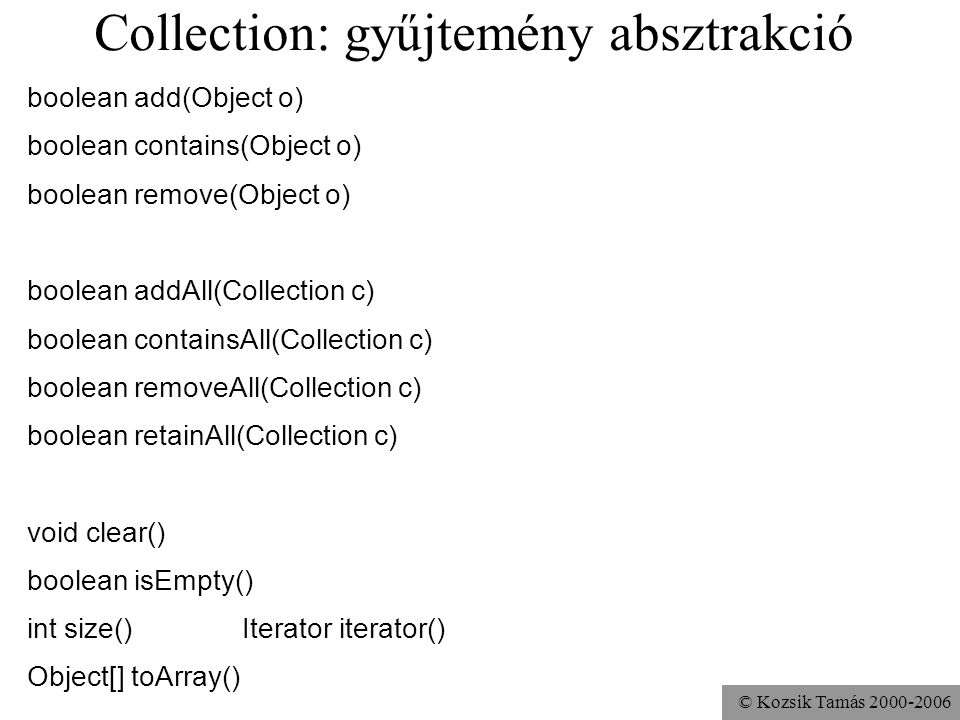 © Kozsik Tamás Collection: gyűjtemény absztrakció boolean add(Object o) boolean contains(Object o) boolean remove(Object o) boolean addAll(Collection c) boolean containsAll(Collection c) boolean removeAll(Collection c) boolean retainAll(Collection c) void clear() boolean isEmpty() int size() Iterator iterator() Object[] toArray()