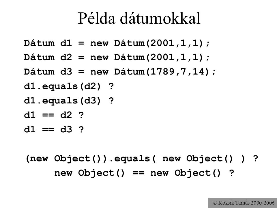 © Kozsik Tamás Példa dátumokkal Dátum d1 = new Dátum(2001,1,1); Dátum d2 = new Dátum(2001,1,1); Dátum d3 = new Dátum(1789,7,14); d1.equals(d2) .