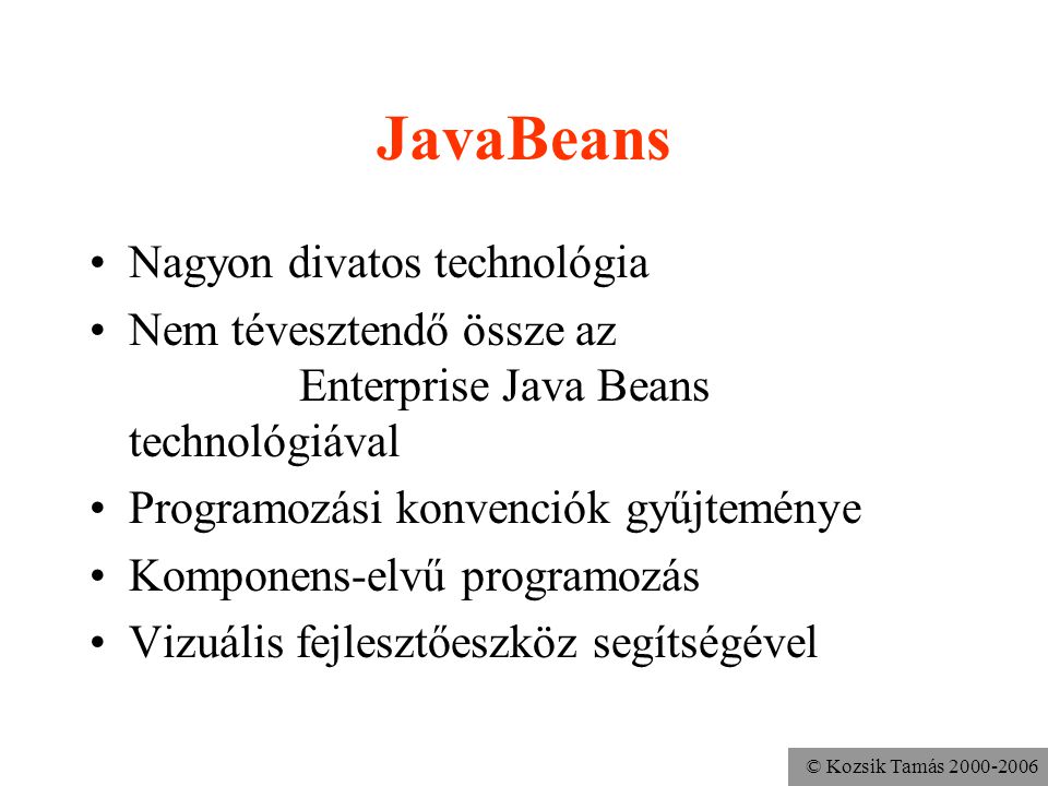 © Kozsik Tamás JavaBeans Nagyon divatos technológia Nem tévesztendő össze az Enterprise Java Beans technológiával Programozási konvenciók gyűjteménye Komponens-elvű programozás Vizuális fejlesztőeszköz segítségével