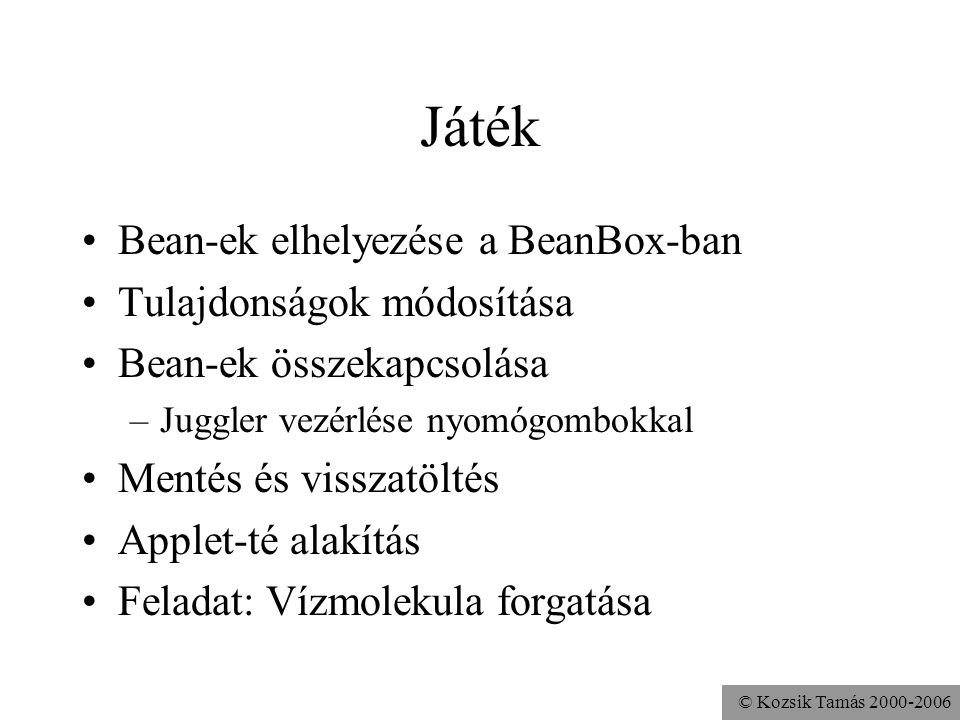 © Kozsik Tamás Játék Bean-ek elhelyezése a BeanBox-ban Tulajdonságok módosítása Bean-ek összekapcsolása –Juggler vezérlése nyomógombokkal Mentés és visszatöltés Applet-té alakítás Feladat: Vízmolekula forgatása