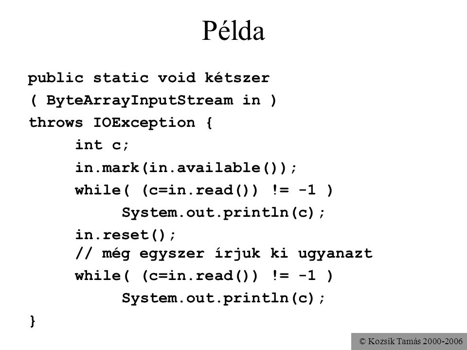 © Kozsik Tamás Példa public static void kétszer ( ByteArrayInputStream in ) throws IOException { int c; in.mark(in.available()); while( (c=in.read()) != -1 ) System.out.println(c); in.reset(); // még egyszer írjuk ki ugyanazt while( (c=in.read()) != -1 ) System.out.println(c); }