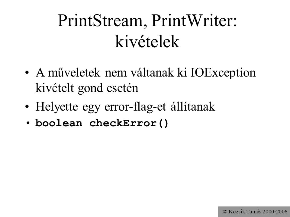 © Kozsik Tamás PrintStream, PrintWriter: kivételek A műveletek nem váltanak ki IOException kivételt gond esetén Helyette egy error-flag-et állítanak boolean checkError()