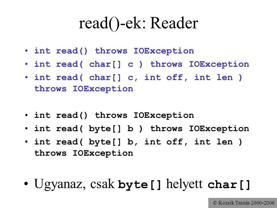 © Kozsik Tamás read()-ek: Reader int read() throws IOException int read( char[] c ) throws IOException int read( char[] c, int off, int len ) throws IOException int read() throws IOException int read( byte[] b ) throws IOException int read( byte[] b, int off, int len ) throws IOException Ugyanaz, csak byte[] helyett char[]