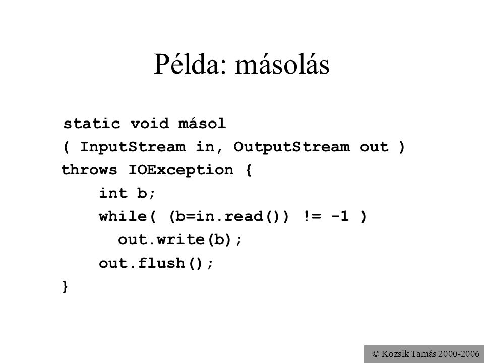 © Kozsik Tamás Példa: másolás static void másol ( InputStream in, OutputStream out ) throws IOException { int b; while( (b=in.read()) != -1 ) out.write(b); out.flush(); }