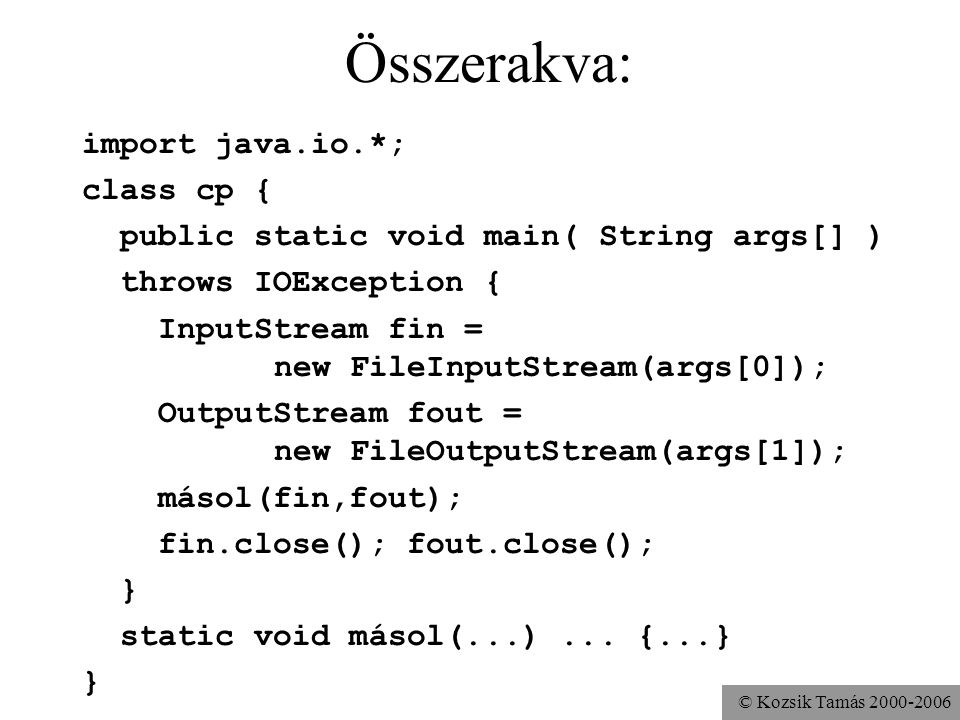 © Kozsik Tamás Összerakva: import java.io.*; class cp { public static void main( String args[] ) throws IOException { InputStream fin = new FileInputStream(args[0]); OutputStream fout = new FileOutputStream(args[1]); másol(fin,fout); fin.close(); fout.close(); } static void másol(...)...