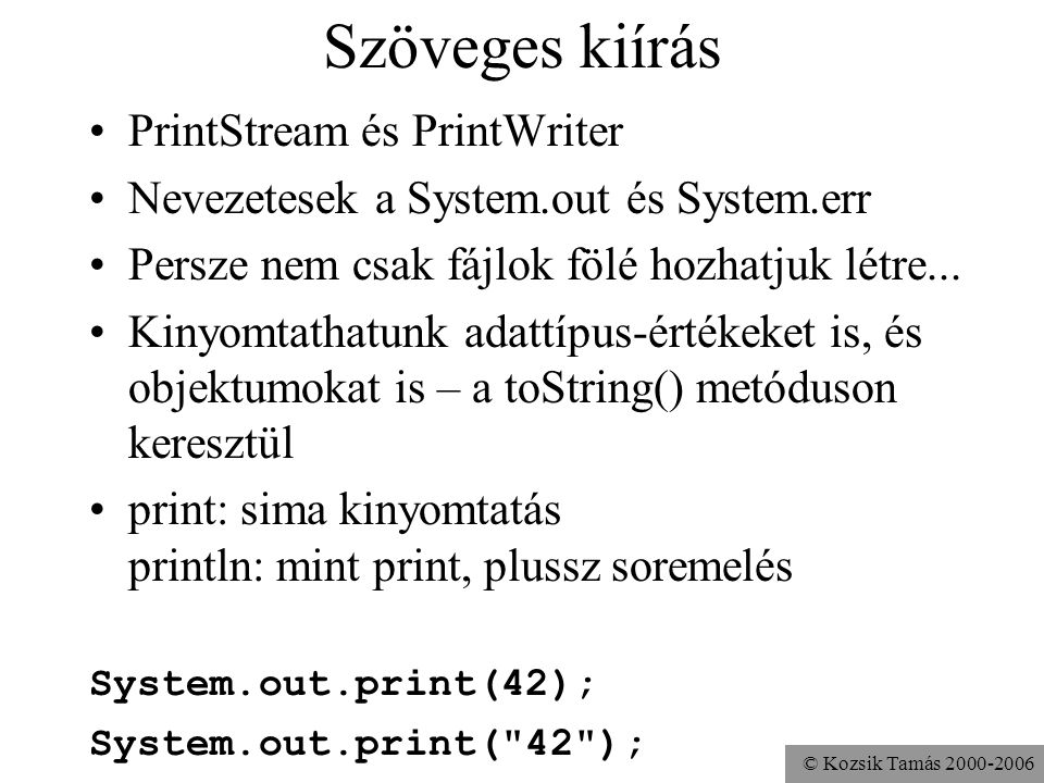 © Kozsik Tamás Szöveges kiírás PrintStream és PrintWriter Nevezetesek a System.out és System.err Persze nem csak fájlok fölé hozhatjuk létre...