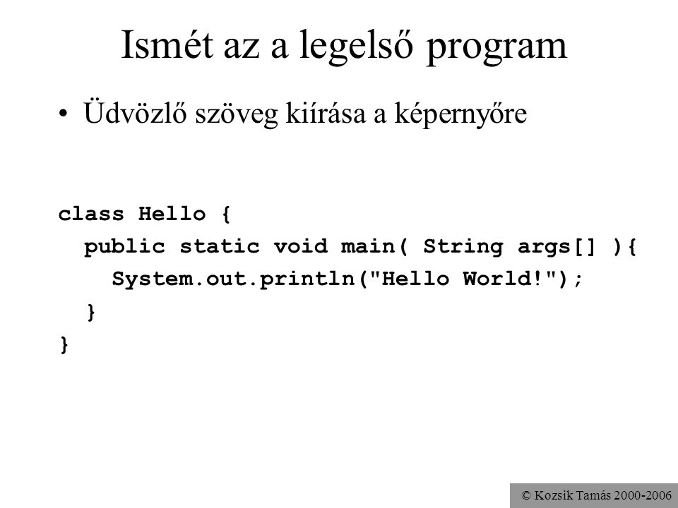 © Kozsik Tamás Ismét az a legelső program Üdvözlő szöveg kiírása a képernyőre class Hello { public static void main( String args[] ){ System.out.println( Hello World! ); }