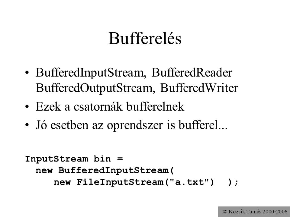 © Kozsik Tamás Bufferelés BufferedInputStream, BufferedReader BufferedOutputStream, BufferedWriter Ezek a csatornák bufferelnek Jó esetben az oprendszer is bufferel...
